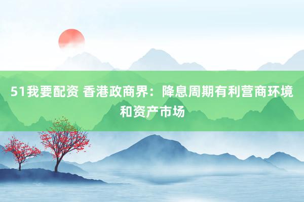51我要配资 香港政商界：降息周期有利营商环境和资产市场