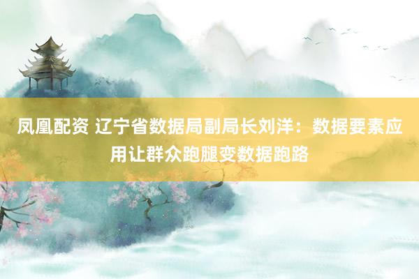 凤凰配资 辽宁省数据局副局长刘洋：数据要素应用让群众跑腿变数据跑路