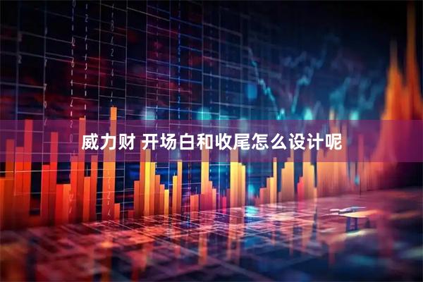 威力财 开场白和收尾怎么设计呢