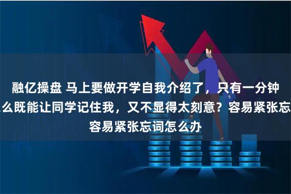 融亿操盘 马上要做开学自我介绍了，只有一分钟时间，怎么既能让同学记住我，又不显得太刻意？容易紧张忘词怎么办