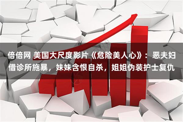 倍倍网 美国大尺度影片《危险美人心》：恶夫妇借诊所施暴，妹妹含恨自杀，姐姐伪装护士复仇