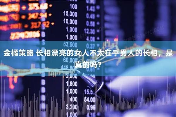 金橘策略 长相漂亮的女人不太在乎男人的长相，是真的吗？