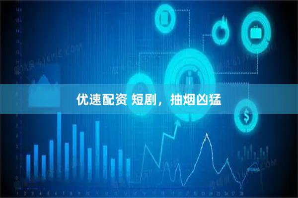 优速配资 短剧，抽烟凶猛
