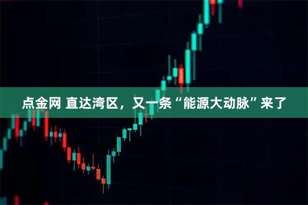 点金网 直达湾区，又一条“能源大动脉”来了