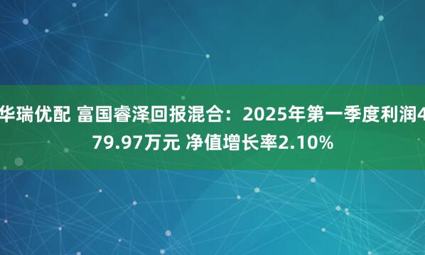 华瑞优配 富国睿泽回报混合：2025年第一季度利润479.97万元 净值增长率2.10%