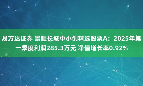 易方达证券 景顺长城中小创精选股票A：2025年第一季度利润285.3万元 净值增长率0.92%