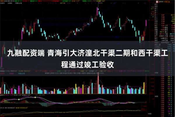 九融配资端 青海引大济湟北干渠二期和西干渠工程通过竣工验收