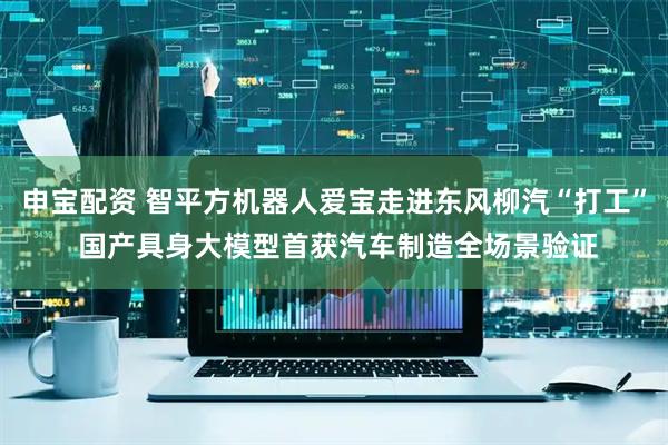 申宝配资 智平方机器人爱宝走进东风柳汽“打工” 国产具身大模型首获汽车制造全场景验证