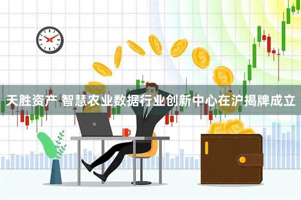 天胜资产 智慧农业数据行业创新中心在沪揭牌成立