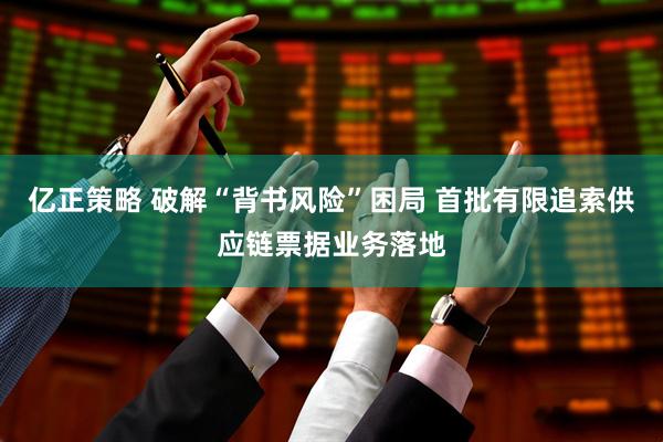 亿正策略 破解“背书风险”困局 首批有限追索供应链票据业务落地