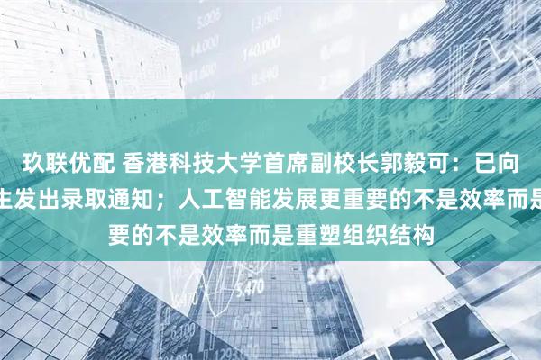 玖联优配 香港科技大学首席副校长郭毅可：已向两名哈佛国际生发出录取通知；人工智能发展更重要的不是效率而是重塑组织结构