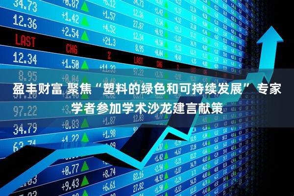 盈丰财富 聚焦“塑料的绿色和可持续发展” 专家学者参加学术沙龙建言献策