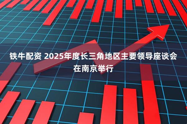 铁牛配资 2025年度长三角地区主要领导座谈会在南京举行