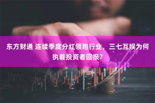 东方财通 连续季度分红领跑行业，三七互娱为何执着投资者回报？