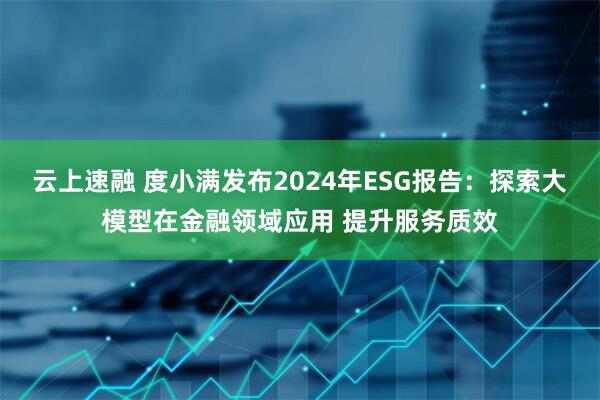 云上速融 度小满发布2024年ESG报告：探索大模型在金融领域应用 提升服务质效