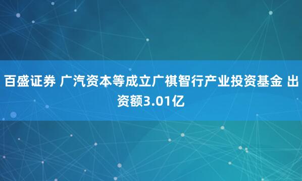 百盛证券 广汽资本等成立广祺智行产业投资基金 出资额3.01亿