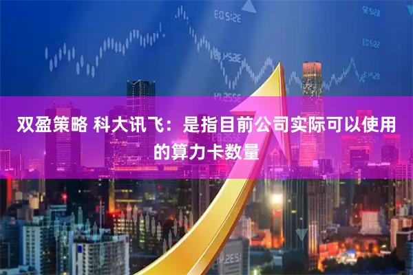 双盈策略 科大讯飞：是指目前公司实际可以使用的算力卡数量
