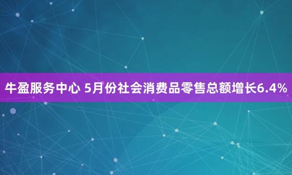 牛盈服务中心 5月份社会消费品零售总额增长6.4%