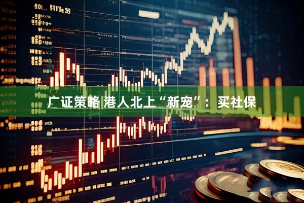 广证策略 港人北上“新宠”：买社保