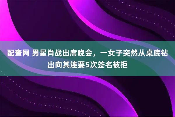 配查网 男星肖战出席晚会，一女子突然从桌底钻出向其连要5次签名被拒