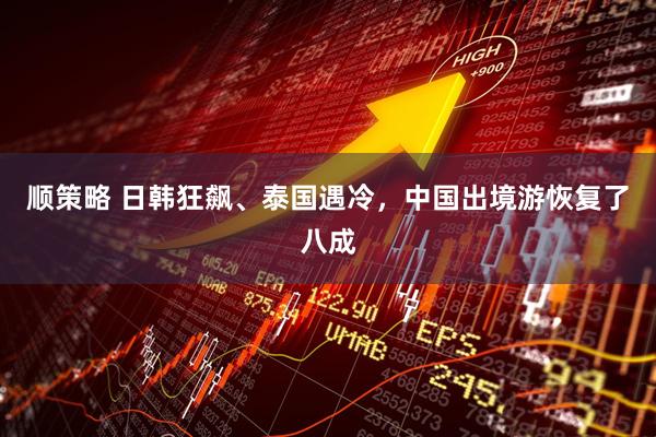 顺策略 日韩狂飙、泰国遇冷，中国出境游恢复了八成
