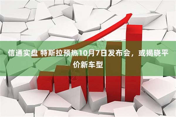 信通实盘 特斯拉预热10月7日发布会，或揭晓平价新车型
