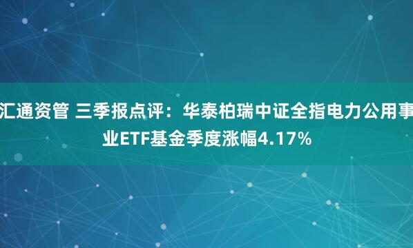 汇通资管 三季报点评：华泰柏瑞中证全指电力公用事业ETF基金季度涨幅4.17%