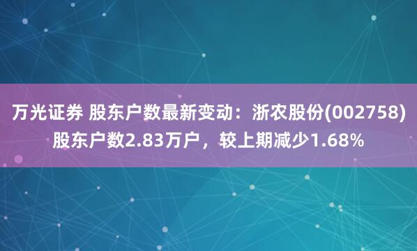 万光证券 股东户数最新变动：浙农股份(002758)股东户数2.83万户，较上期减少1.68%