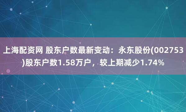 上海配资网 股东户数最新变动：永东股份(002753)股东户数1.58万户，较上期减少1.74%