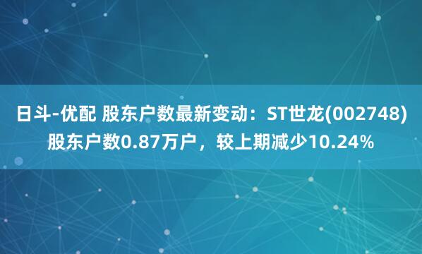 日斗-优配 股东户数最新变动：ST世龙(002748)股东户数0.87万户，较上期减少10.24%