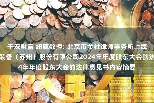 千宏财富 纽威数控: 北京市金杜律师事务所上海分所关于纽威数控装备（苏州）股份有限公司2024年年度股东大会的法律意见书内容摘要