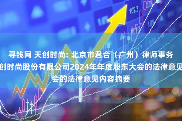 寻钱网 天创时尚: 北京市君合（广州）律师事务所关于天创时尚股份有限公司2024年年度股东大会的法律意见内容摘要