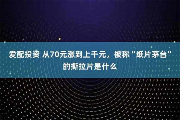 爱配投资 从70元涨到上千元，被称“纸片茅台”的撕拉片是什么