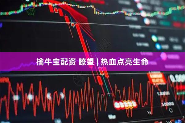 擒牛宝配资 瞭望 | 热血点亮生命