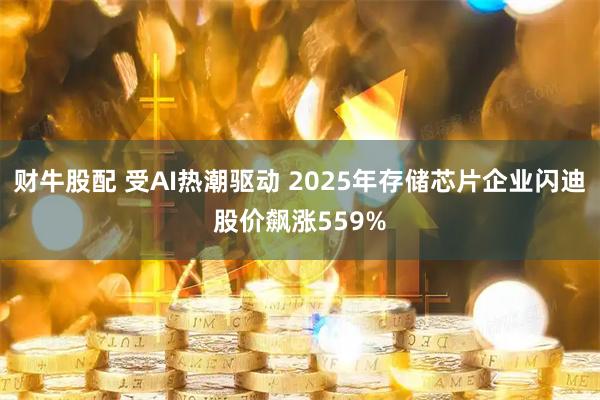 财牛股配 受AI热潮驱动 2025年存储芯片企业闪迪股价飙涨559%