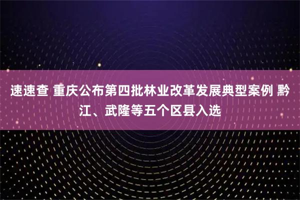 速速查 重庆公布第四批林业改革发展典型案例 黔江、武隆等五个区县入选