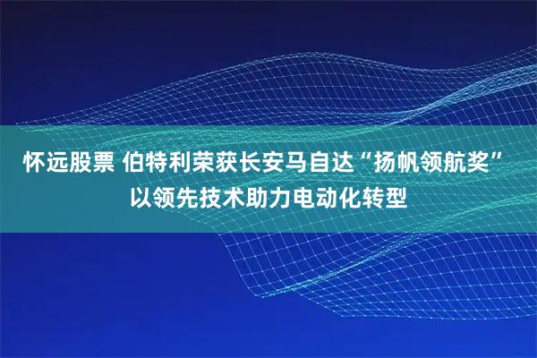 怀远股票 伯特利荣获长安马自达“扬帆领航奖” 以领先技术助力电动化转型