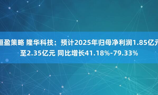 恒盈策略 隆华科技：预计2025年归母净利润1.85亿元至2.35亿元 同比增长41.18%-79.33%