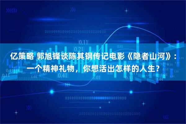 亿策略 郭旭锋谈陈其钢传记电影《隐者山河》：一个精神礼物，你想活出怎样的人生？