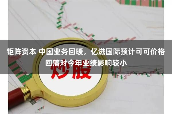 钜阵资本 中国业务回暖，亿滋国际预计可可价格回落对今年业绩影响较小