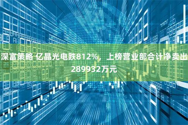 深富策略 亿晶光电跌812%，上榜营业部合计净卖出289932万元