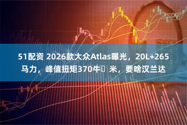 51配资 2026款大众Atlas曝光，20L+265马力，峰值扭矩370牛・米，要啥汉兰达