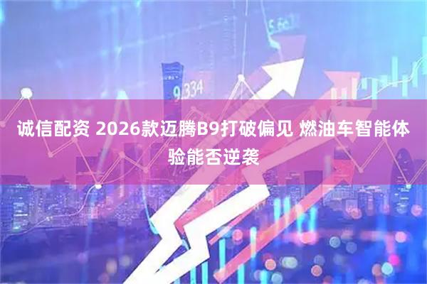 诚信配资 2026款迈腾B9打破偏见 燃油车智能体验能否逆袭
