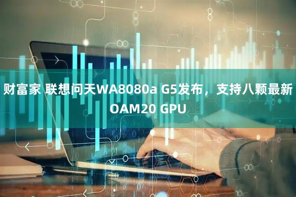 财富家 联想问天WA8080a G5发布，支持八颗最新OAM20 GPU