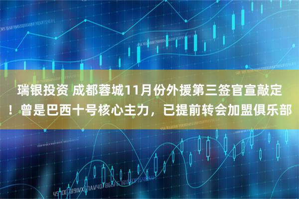 瑞银投资 成都蓉城11月份外援第三签官宣敲定！曾是巴西十号核心主力，已提前转会加盟俱乐部