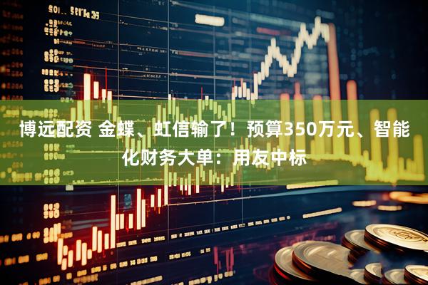 博远配资 金蝶、虹信输了！预算350万元、智能化财务大单：用友中标