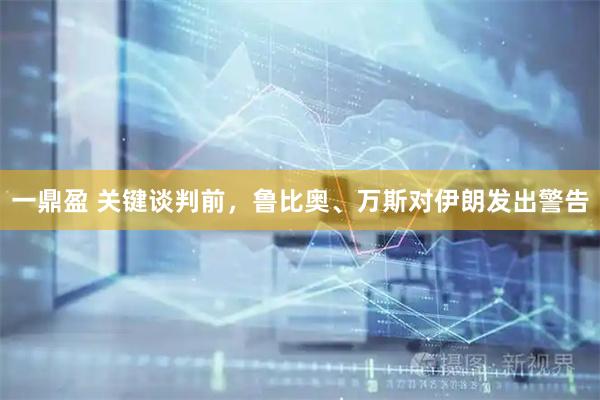 一鼎盈 关键谈判前，鲁比奥、万斯对伊朗发出警告