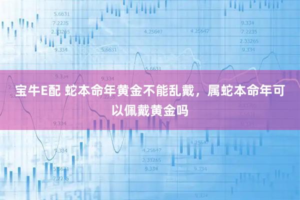 宝牛E配 蛇本命年黄金不能乱戴，属蛇本命年可以佩戴黄金吗