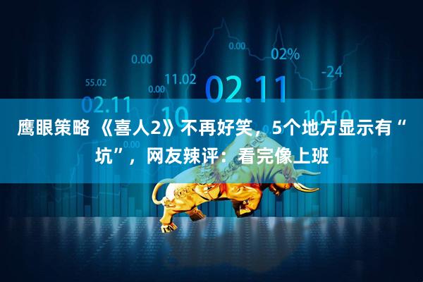 鹰眼策略 《喜人2》不再好笑，5个地方显示有“坑”，网友辣评：看完像上班