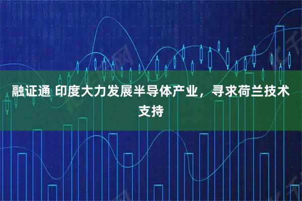 融证通 印度大力发展半导体产业，寻求荷兰技术支持